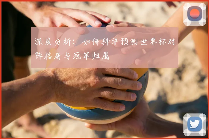 深度分析:如何科学预测世界杯对阵格局与冠军归属
