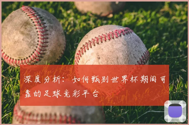 深度分析：如何甄别世界杯期间可靠的足球竞彩平台
