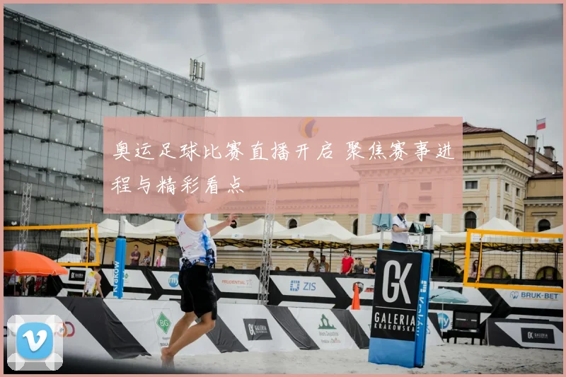 奥运足球比赛直播开启 聚焦赛事进程与精彩看点
