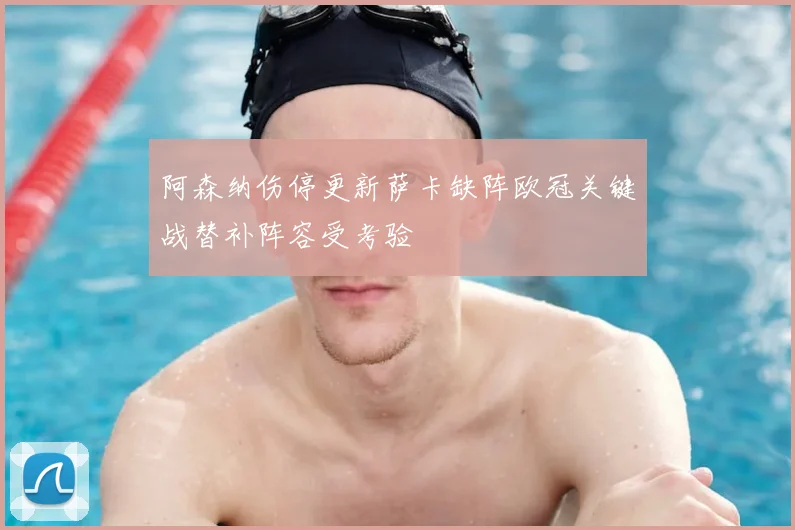 阿森纳伤停更新萨卡缺阵欧冠关键战替补阵容受考验