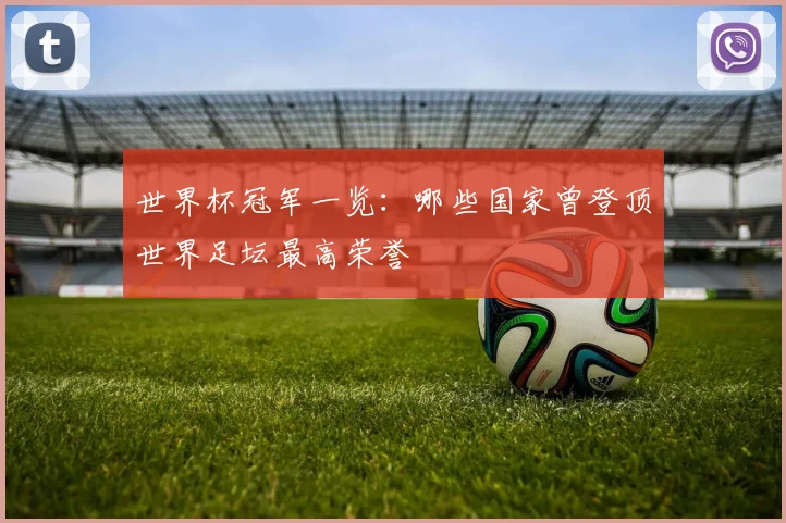 世界杯冠军一览：哪些国家曾登顶世界足坛最高荣誉