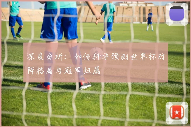 深度分析:如何科学预测世界杯对阵格局与冠军归属