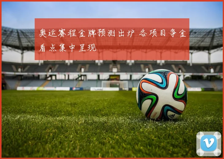 奥运赛程金牌预测出炉 各项目争金看点集中呈现