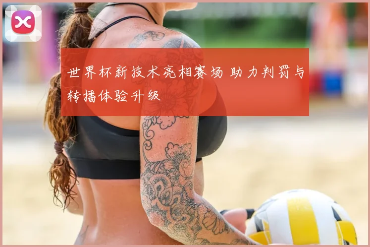 世界杯新技术亮相赛场 助力判罚与转播体验升级