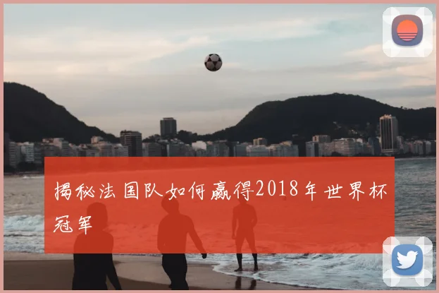 揭秘法国队如何赢得2018年世界杯冠军