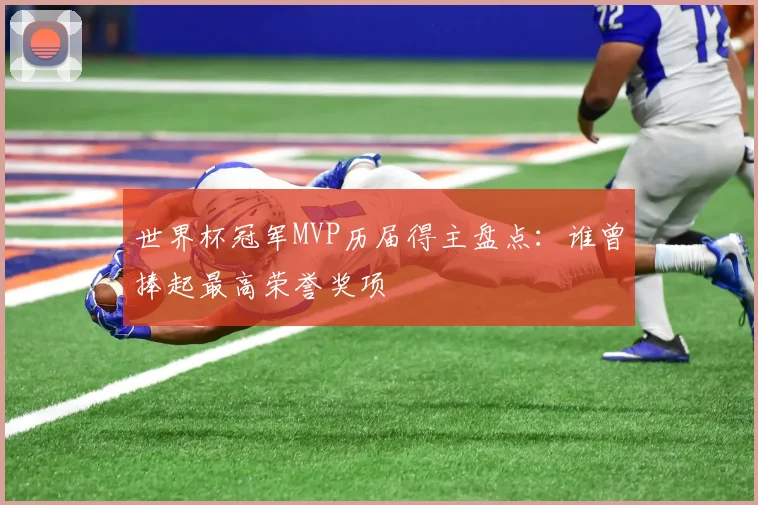 世界杯冠军MVP历届得主盘点：谁曾捧起最高荣誉奖项