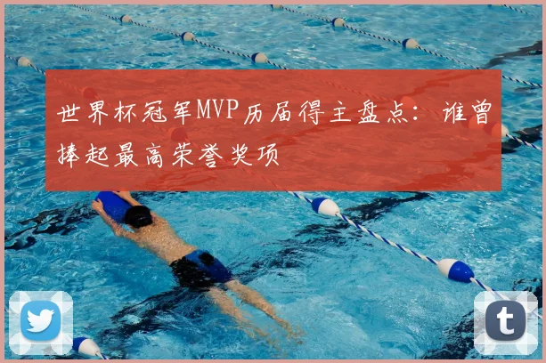 世界杯冠军MVP历届得主盘点：谁曾捧起最高荣誉奖项