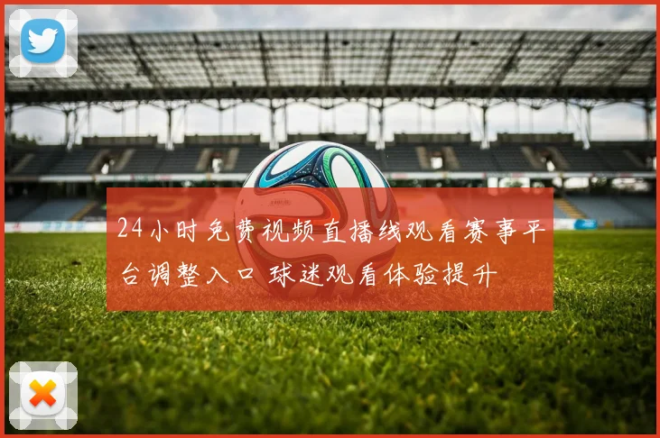 24小时免费视频直播线观看赛事平台调整入口 球迷观看体验提升
