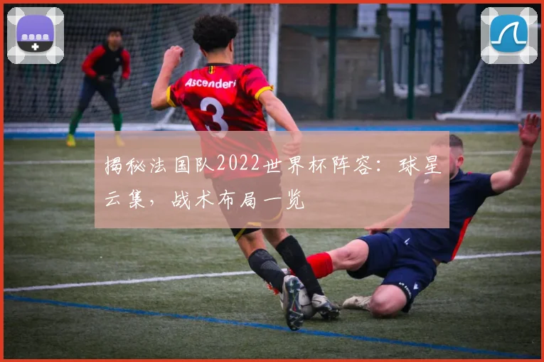 揭秘法国队2022世界杯阵容：球星云集，战术布局一览