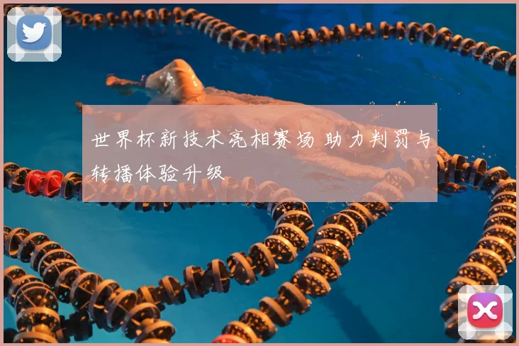 世界杯新技术亮相赛场 助力判罚与转播体验升级
