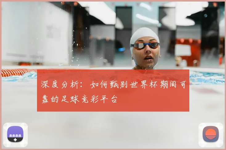 深度分析：如何甄别世界杯期间可靠的足球竞彩平台