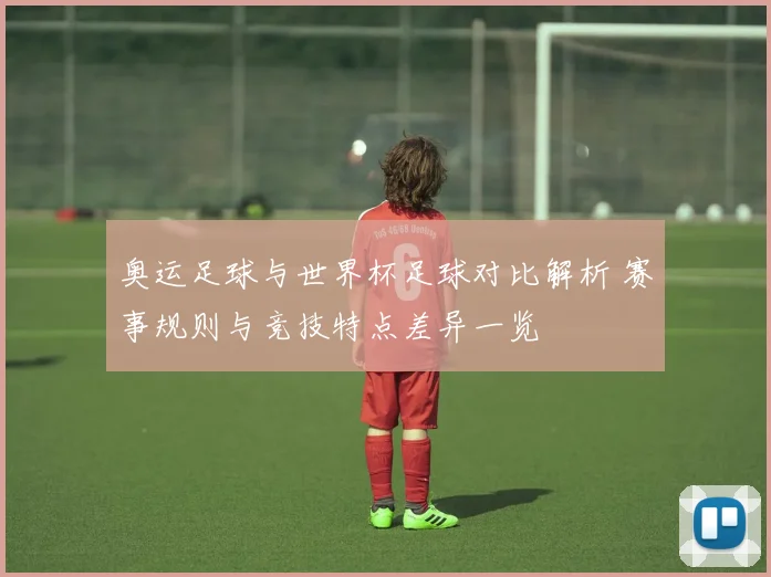 奥运足球与世界杯足球对比解析 赛事规则与竞技特点差异一览