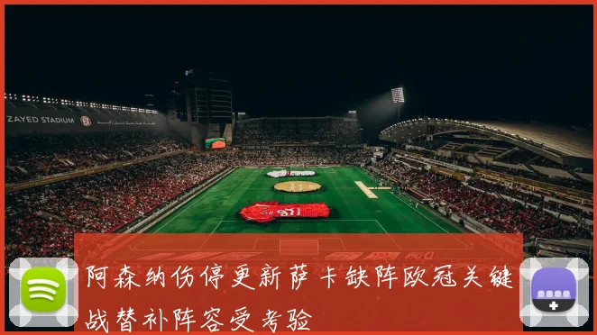 阿森纳伤停更新萨卡缺阵欧冠关键战替补阵容受考验