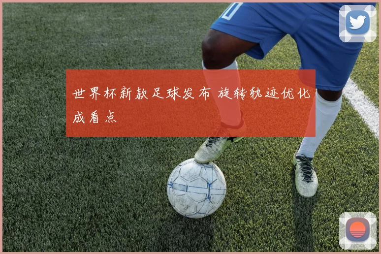 世界杯新款足球发布 旋转轨迹优化成看点