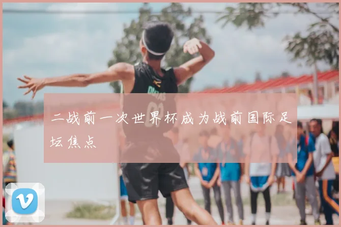 二战前一次世界杯成为战前国际足坛焦点