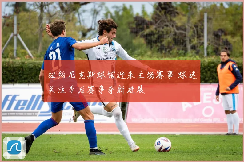 纽约尼克斯球馆迎来主场赛事 球迷关注季后赛争夺新进展