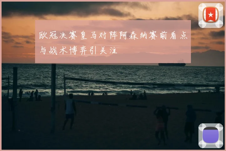 欧冠决赛皇马对阵阿森纳赛前看点与战术博弈引关注