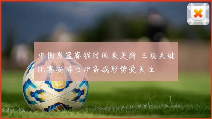 中国男篮赛程时间表更新 三场关键比赛安排出炉备战形势受关注