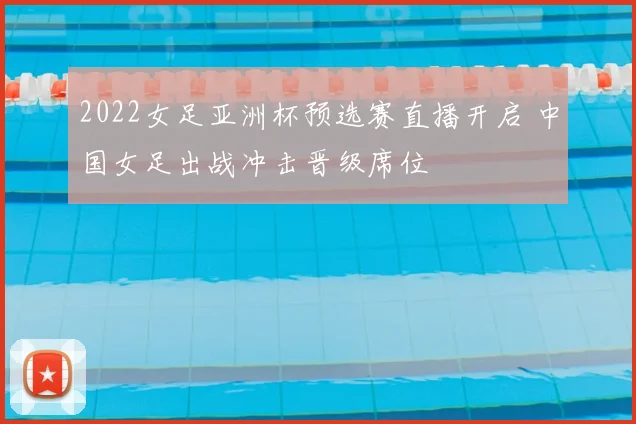 2022女足亚洲杯预选赛直播开启 中国女足出战冲击晋级席位