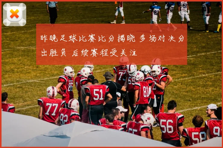 昨晚足球比赛比分揭晓 多场对决分出胜负 后续赛程受关注