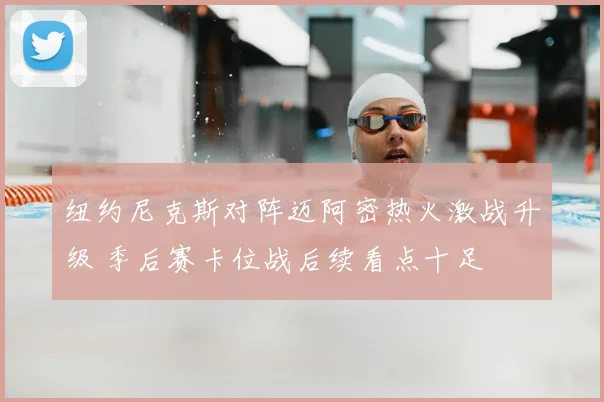 纽约尼克斯对阵迈阿密热火激战升级 季后赛卡位战后续看点十足