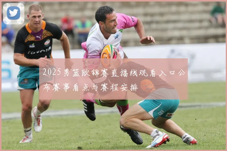 2025男篮欧锦赛直播线观看入口公布赛事看点与赛程安排