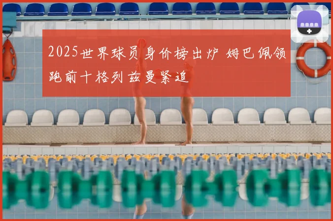 2025世界球员身价榜出炉 姆巴佩领跑前十格列兹曼紧追