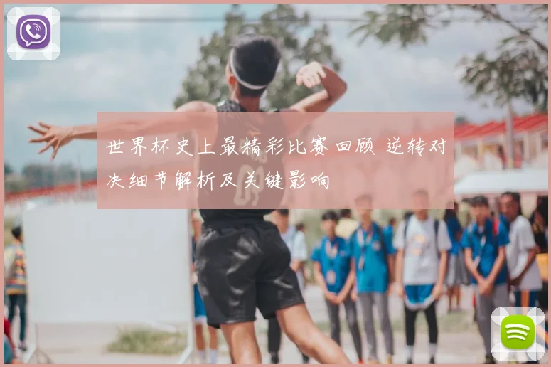 世界杯史上最精彩比赛回顾 逆转对决细节解析及关键影响
