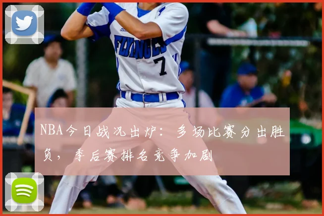 NBA今日战况出炉：多场比赛分出胜负，季后赛排名竞争加剧