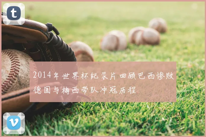 2014年世界杯纪录片回顾巴西惨败德国与梅西带队冲冠历程