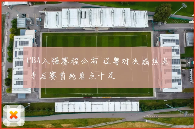 CBA八强赛程公布 辽粤对决成焦点 季后赛首轮看点十足