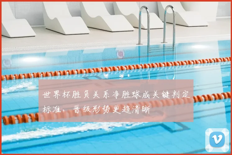 世界杯胜负关系净胜球成关键判定标准，晋级形势更趋清晰