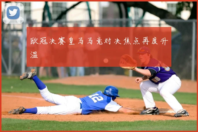 欧冠决赛皇马马竞对决焦点再度升温