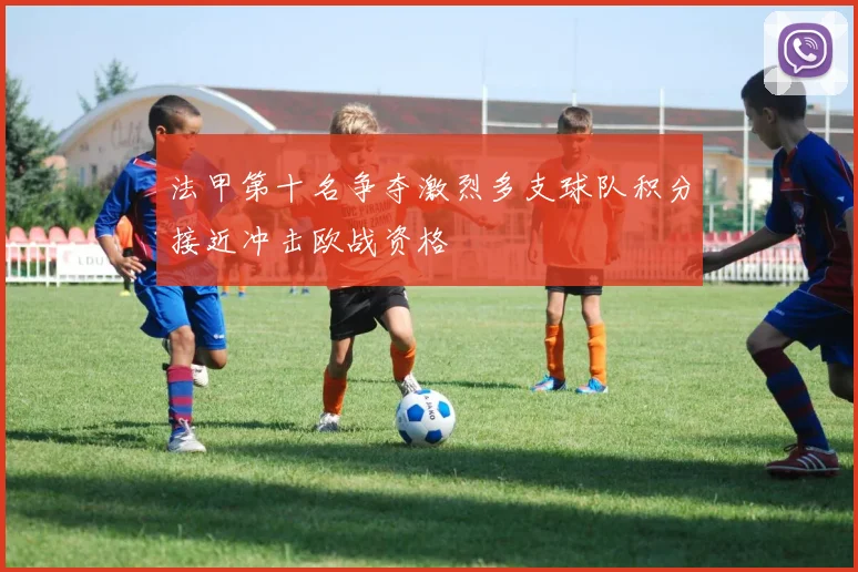 法甲第十名争夺激烈多支球队积分接近冲击欧战资格