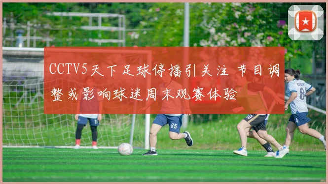 CCTV5天下足球停播引关注 节目调整或影响球迷周末观赛体验