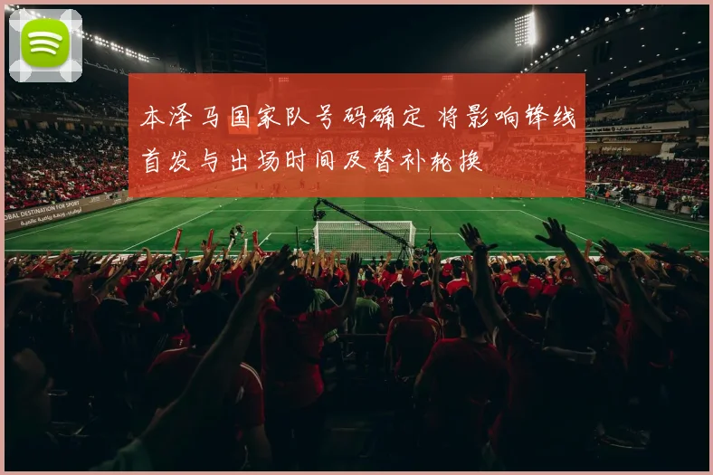 本泽马国家队号码确定 将影响锋线首发与出场时间及替补轮换