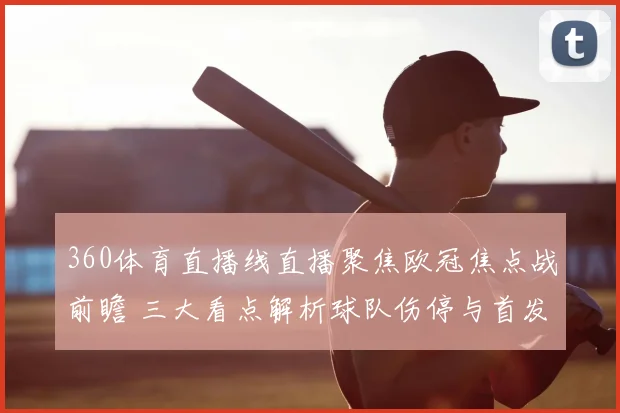 360体育直播线直播聚焦欧冠焦点战前瞻 三大看点解析球队伤停与首发变化