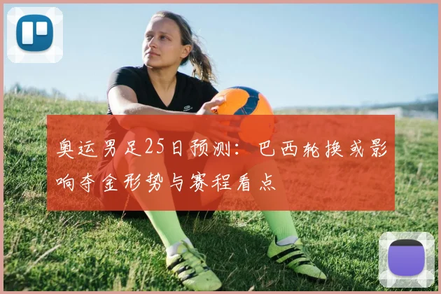 奥运男足25日预测：巴西轮换或影响夺金形势与赛程看点