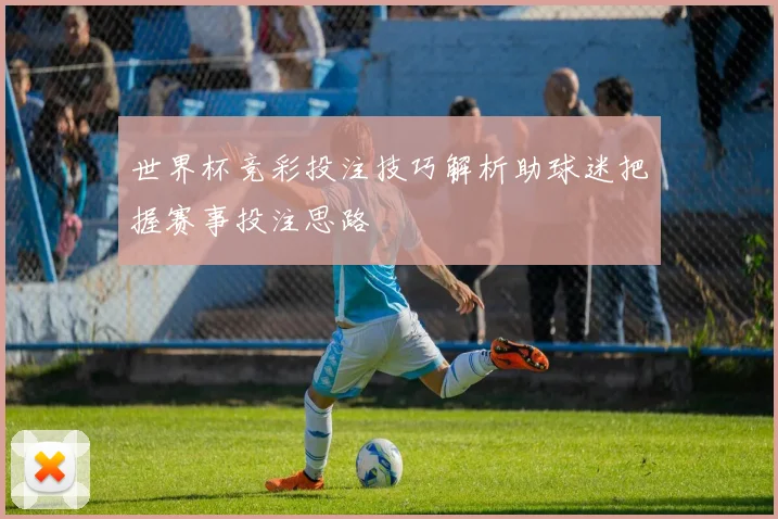世界杯竞彩投注技巧解析助球迷把握赛事投注思路
