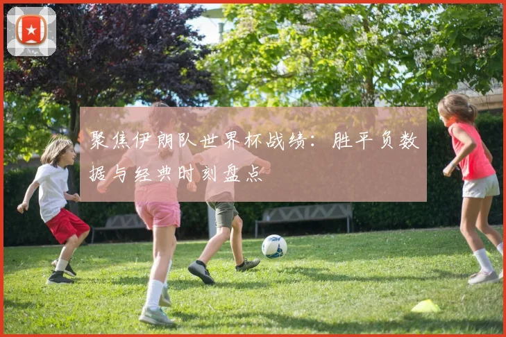 聚焦伊朗队世界杯战绩:胜平负数据与经典时刻盘点