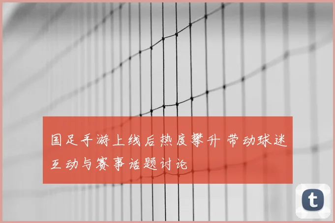 国足手游上线后热度攀升 带动球迷互动与赛事话题讨论