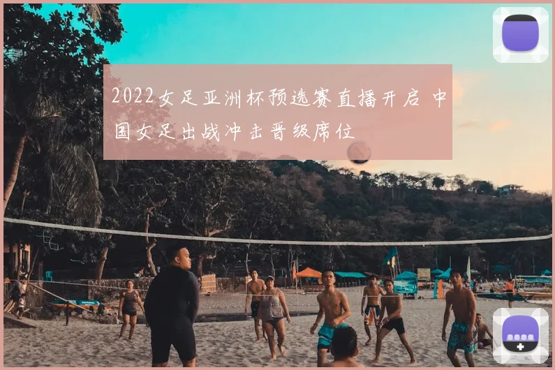 2022女足亚洲杯预选赛直播开启 中国女足出战冲击晋级席位