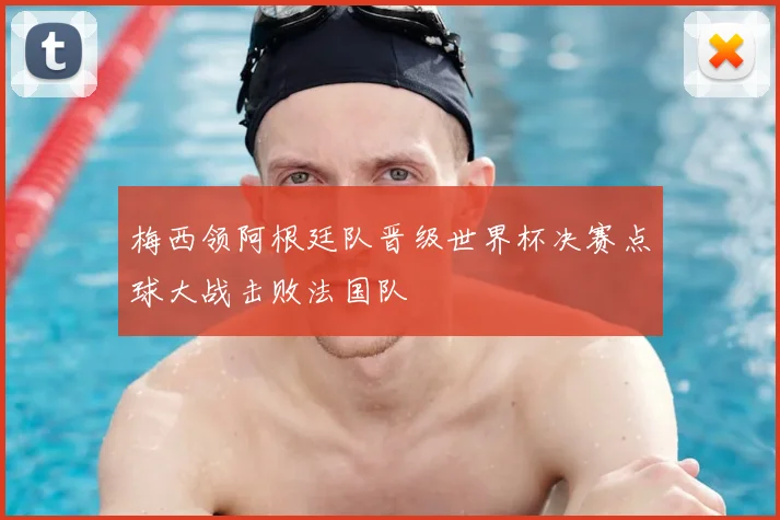 梅西领阿根廷队晋级世界杯决赛点球大战击败法国队