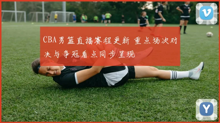 CBA男篮直播赛程更新 重点场次对决与争冠看点同步呈现