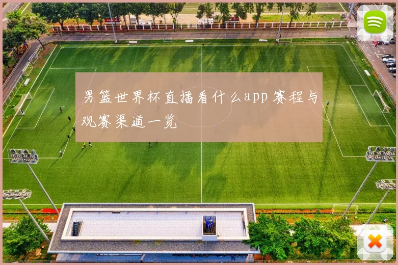 男篮世界杯直播看什么app 赛程与观赛渠道一览