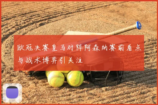 欧冠决赛皇马对阵阿森纳赛前看点与战术博弈引关注