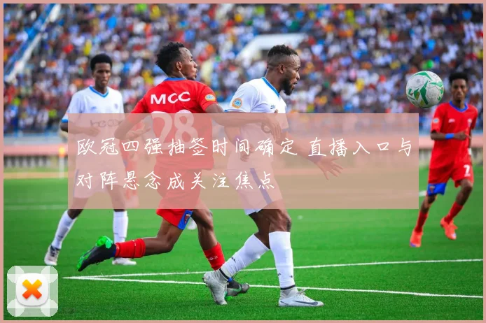 欧冠四强抽签时间确定 直播入口与对阵悬念成关注焦点