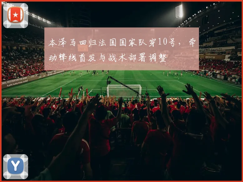 本泽马回归法国国家队穿10号，牵动锋线首发与战术部署调整