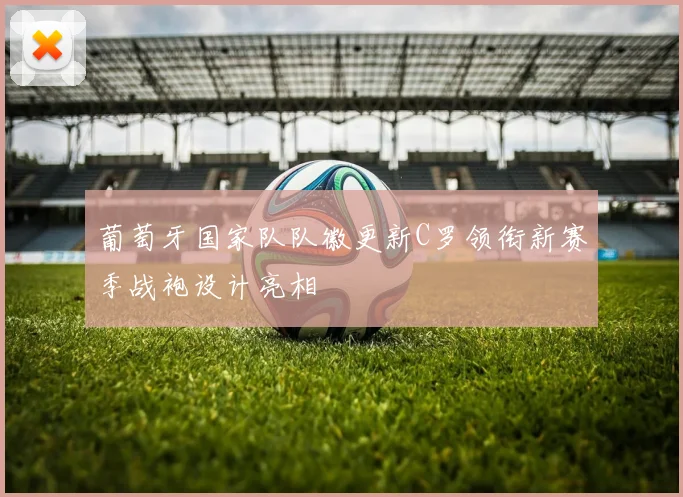 葡萄牙国家队队徽更新C罗领衔新赛季战袍设计亮相