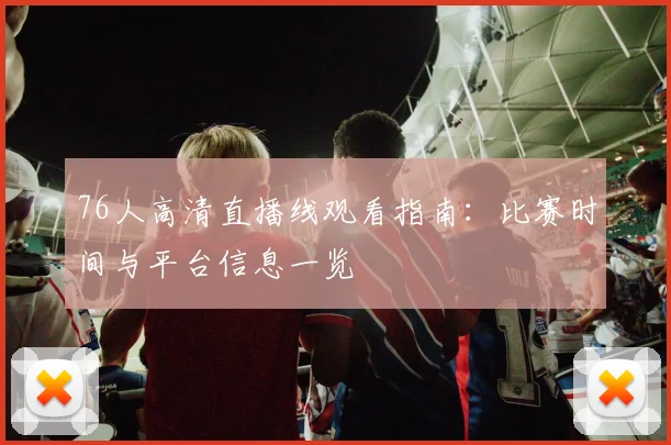 76人高清直播线观看指南：比赛时间与平台信息一览